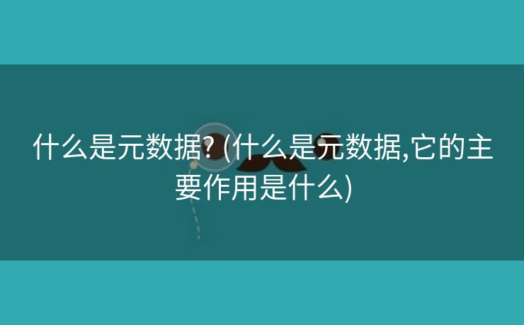 什么是元数据? (什么是元数据,它的主要作用是什么)