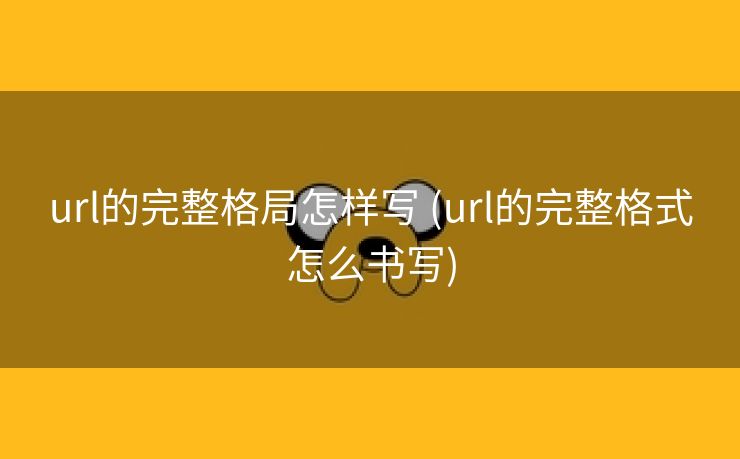 url的完整格局怎样写 (url的完整格式怎么书写)
