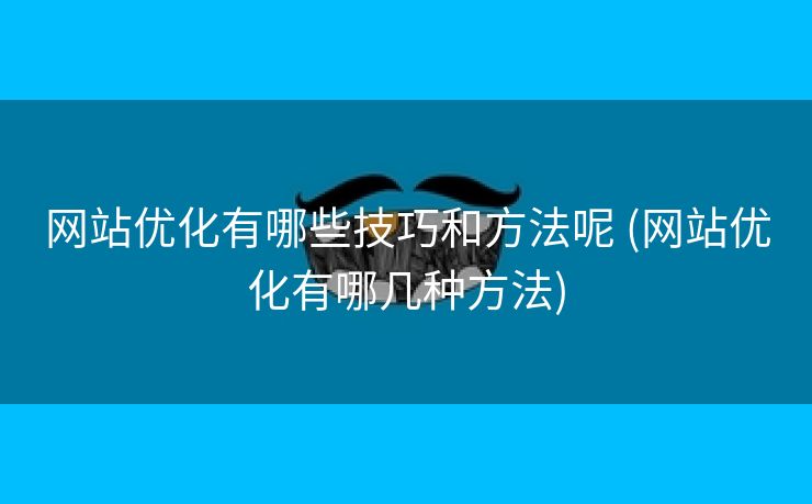网站优化有哪些技巧和方法呢 (网站优化有哪几种方法)