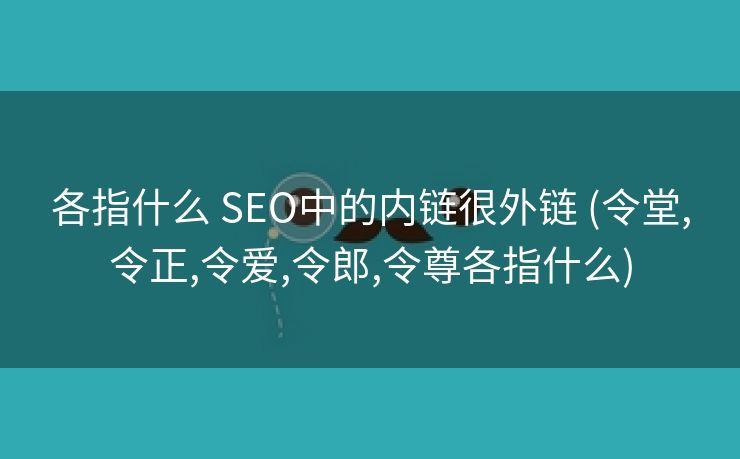 各指什么 SEO中的内链很外链 (令堂,令正,令爱,令郎,令尊各指什么)
