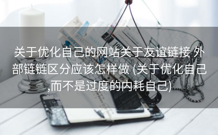 关于优化自己的网站关于友谊链接 外部链链区分应该怎样做 (关于优化自己,而不是过度的内耗自己)