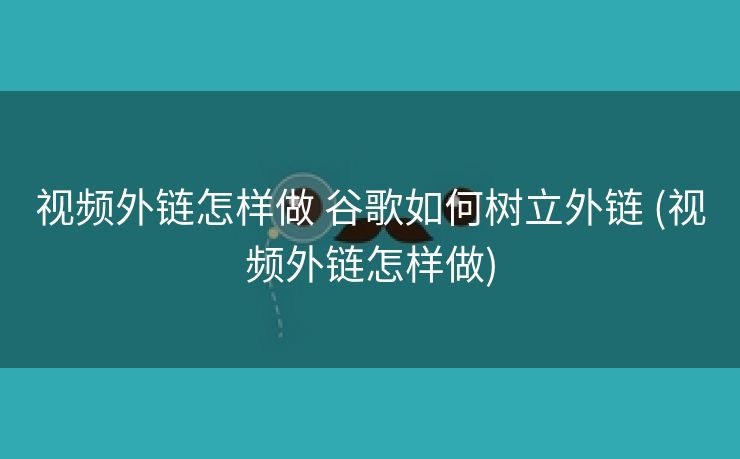 视频外链怎样做 谷歌如何树立外链 (视频外链怎样做)