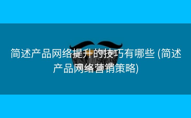简述产品网络提升的技巧有哪些 (简述产品网络营销策略)