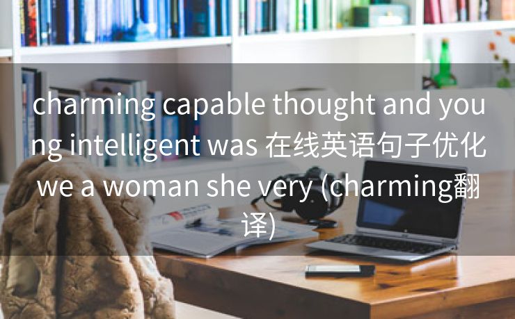 charming capable thought and young intelligent was 在线英语句子优化we a woman she very (charming翻译)