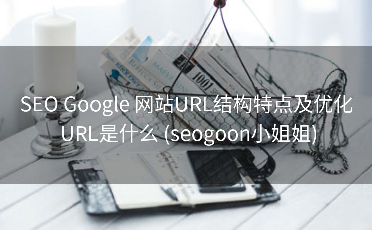 SEO Google 网站URL结构特点及优化 URL是什么 (seogoon小姐姐)