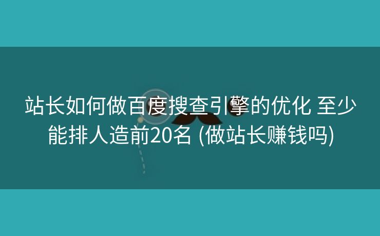 站长如何做百度搜查引擎的优化 至少能排人造前20名 (做站长赚钱吗)
