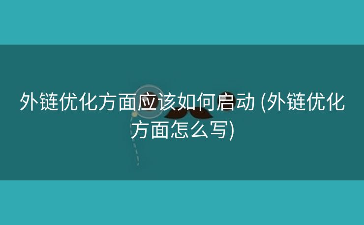 外链优化方面应该如何启动 (外链优化方面怎么写)