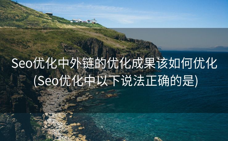 Seo优化中外链的优化成果该如何优化 (Seo优化中以下说法正确的是)