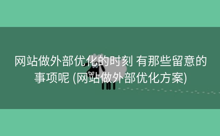 网站做外部优化的时刻 有那些留意的事项呢 (网站做外部优化方案)