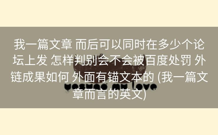 我一篇文章 而后可以同时在多少个论坛上发 怎样判别会不会被百度处罚 外链成果如何 外面有锚文本的 (我一篇文章而言的英文)
