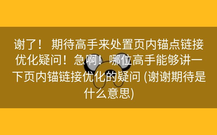 谢了！ 期待高手来处置页内锚点链接优化疑问！急啊！哪位高手能够讲一下页内锚链接优化的疑问 (谢谢期待是什么意思)