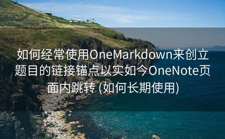 如何经常使用OneMarkdown来创立题目的链接锚点以实如今OneNote页面内跳转 (如何长期使用)