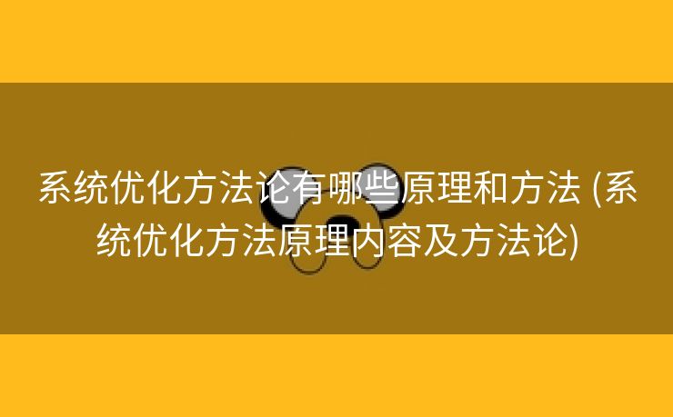 系统优化方法论有哪些原理和方法 (系统优化方法原理内容及方法论)