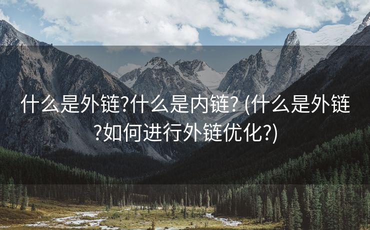 什么是外链?什么是内链? (什么是外链?如何进行外链优化?)