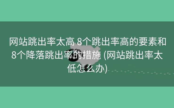 网站跳出率太高 8个跳出率高的要素和8个降落跳出率的措施 (网站跳出率太低怎么办)