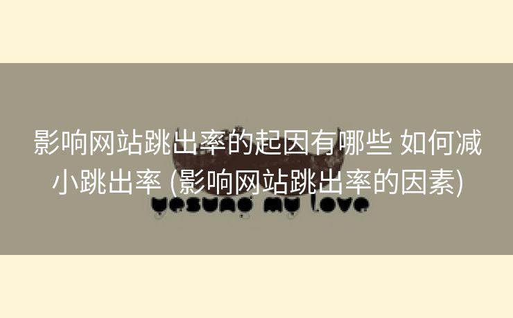 影响网站跳出率的起因有哪些 如何减小跳出率 (影响网站跳出率的因素)