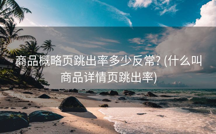 商品概略页跳出率多少反常? (什么叫商品详情页跳出率)