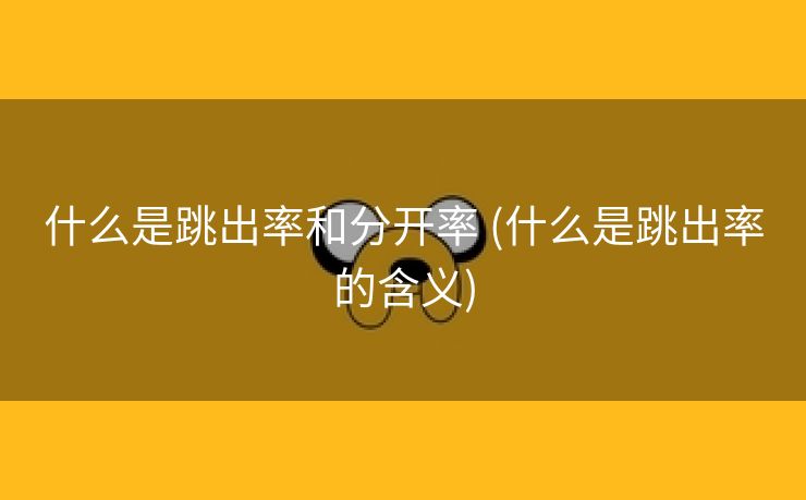什么是跳出率和分开率 (什么是跳出率的含义)