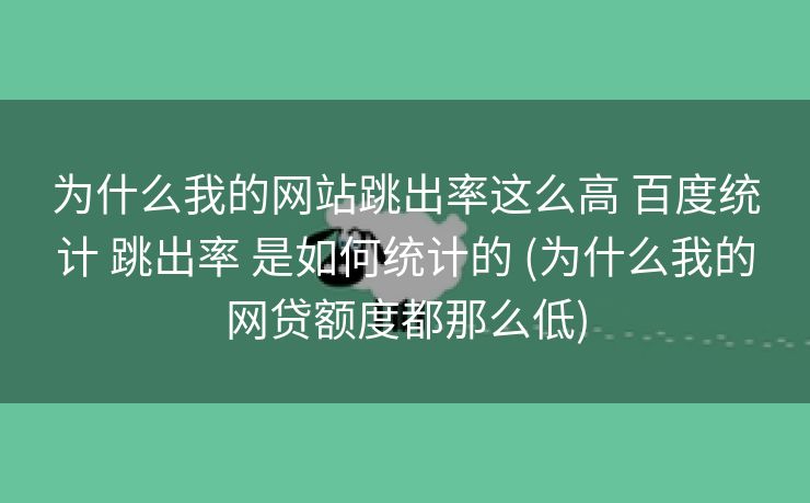 为什么我的网站跳出率这么高 百度统计 跳出率 是如何统计的 (为什么我的网贷额度都那么低)