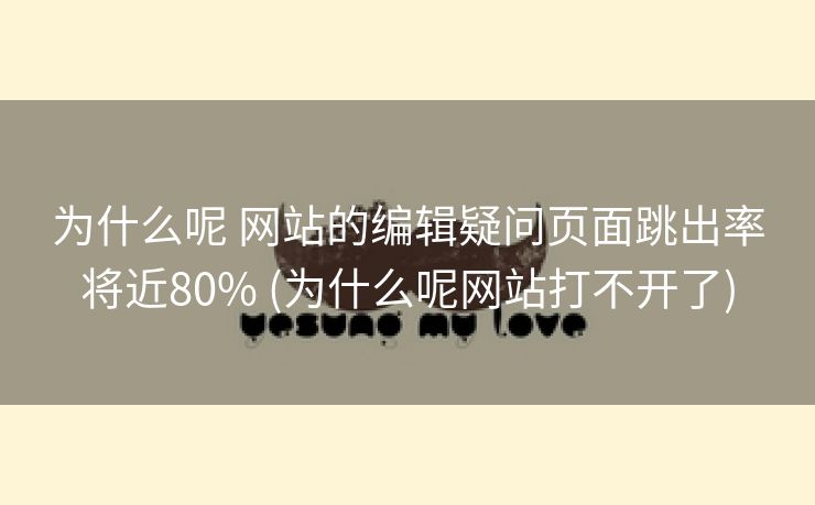 为什么呢 网站的编辑疑问页面跳出率将近80% (为什么呢网站打不开了)