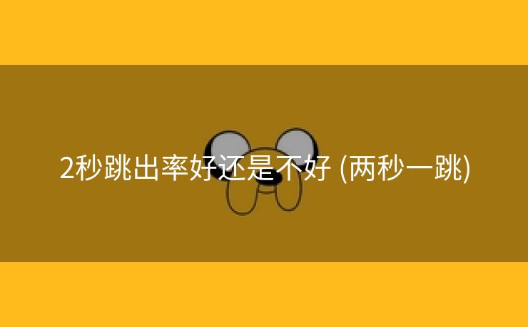 2秒跳出率好还是不好 (两秒一跳)