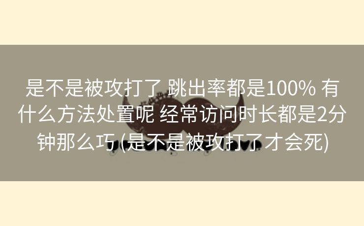 是不是被攻打了 跳出率都是100% 有什么方法处置呢 经常访问时长都是2分钟那么巧 (是不是被攻打了才会死)