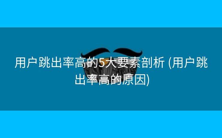 用户跳出率高的5大要素剖析 (用户跳出率高的原因)