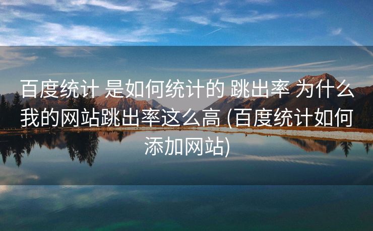 百度统计 是如何统计的 跳出率 为什么我的网站跳出率这么高 (百度统计如何添加网站)
