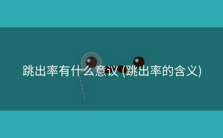 跳出率有什么意议 (跳出率的含义)