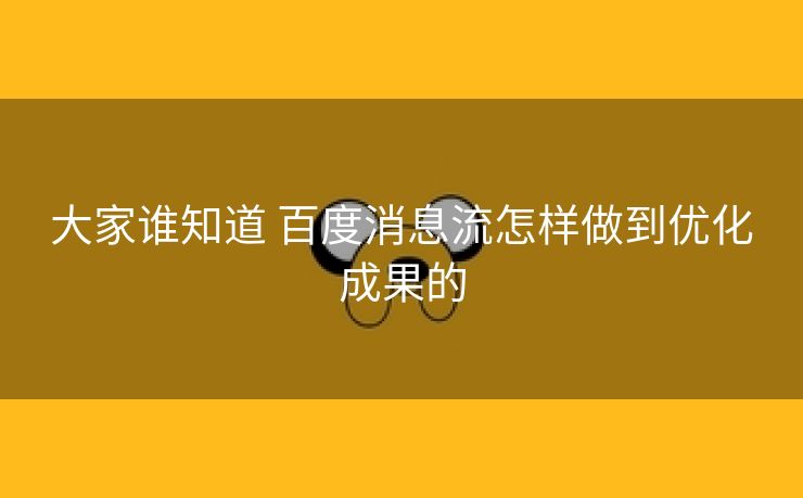大家谁知道 百度消息流怎样做到优化成果的