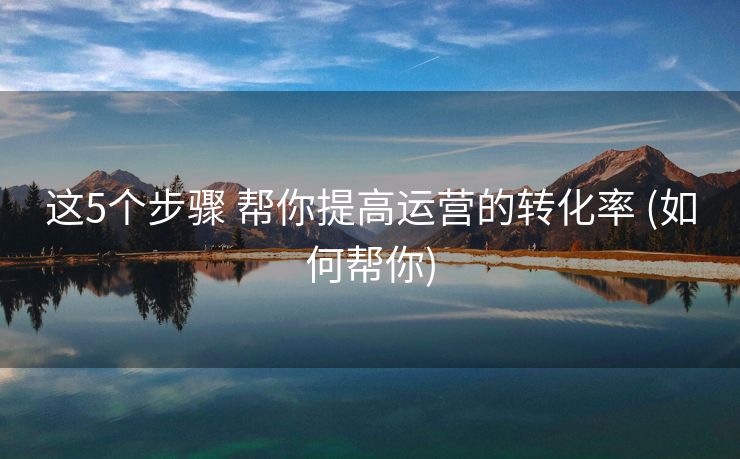这5个步骤 帮你提高运营的转化率 (如何帮你)