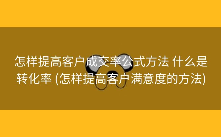 怎样提高客户成交率公式方法 什么是转化率 (怎样提高客户满意度的方法)