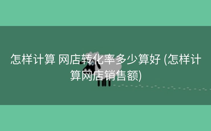 怎样计算 网店转化率多少算好 (怎样计算网店销售额)
