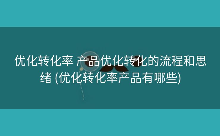 优化转化率 产品优化转化的流程和思绪 (优化转化率产品有哪些)