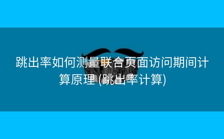 跳出率如何测量联合页面访问期间计算原理 (跳出率计算)