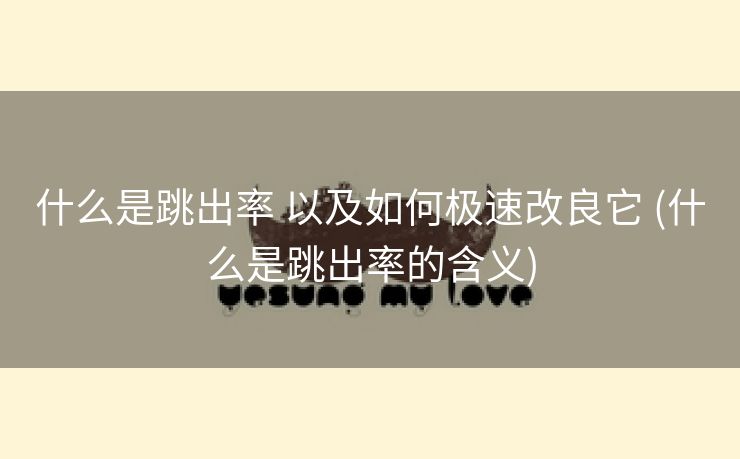 什么是跳出率 以及如何极速改良它 (什么是跳出率的含义)