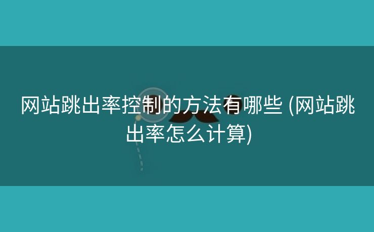 网站跳出率控制的方法有哪些 (网站跳出率怎么计算)