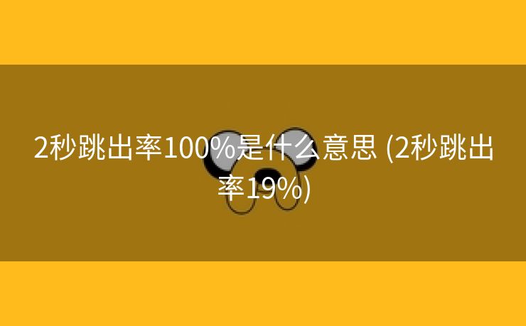 2秒跳出率100%是什么意思 (2秒跳出率19%)