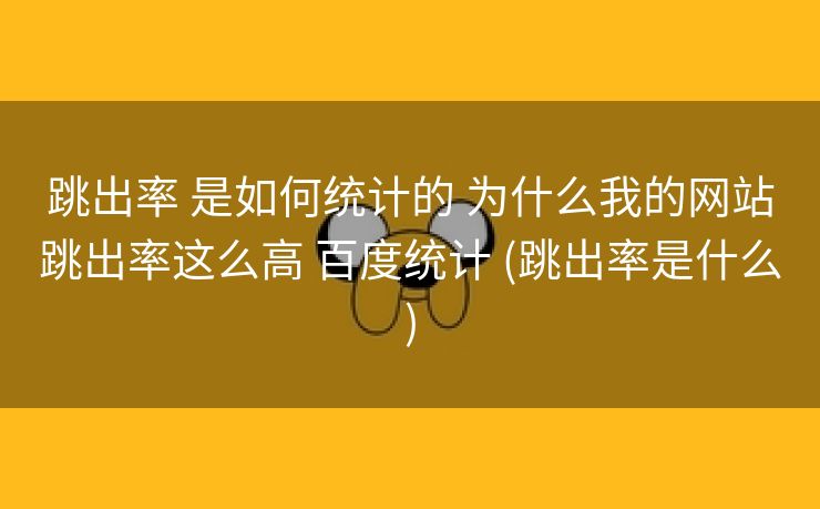 跳出率 是如何统计的 为什么我的网站跳出率这么高 百度统计 (跳出率是什么)
