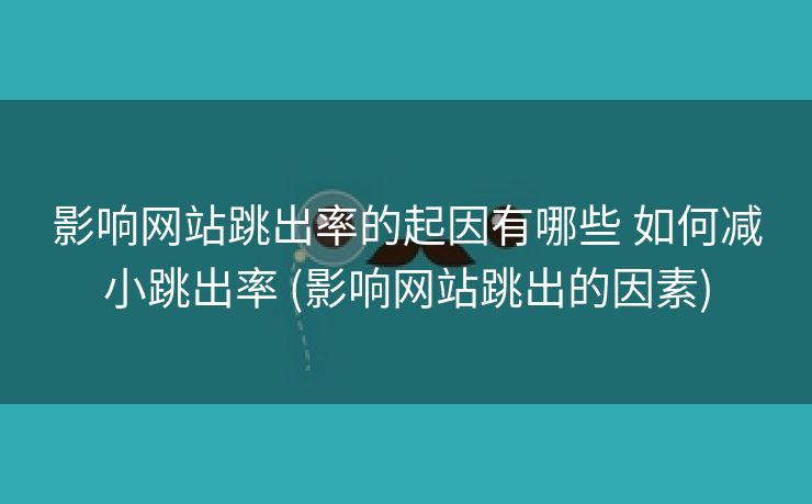 影响网站跳出率的起因有哪些 如何减小跳出率 (影响网站跳出的因素)