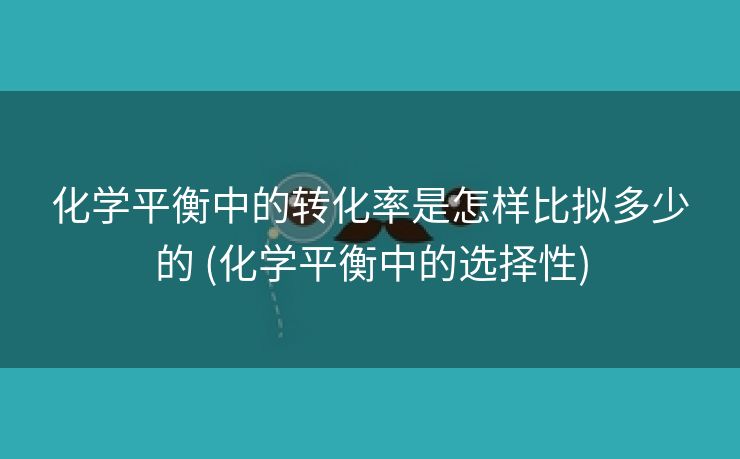化学平衡中的转化率是怎样比拟多少的 (化学平衡中的选择性)