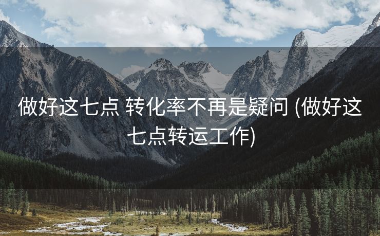 做好这七点 转化率不再是疑问 (做好这七点转运工作)