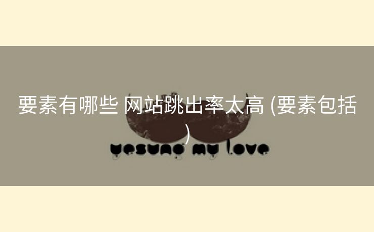 要素有哪些 网站跳出率太高 (要素包括)