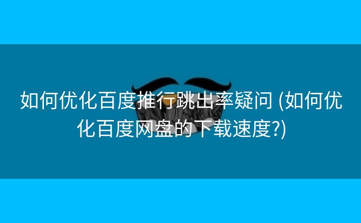 如何优化百度推行跳出率疑问 (如何优化百度网盘的下载速度?)