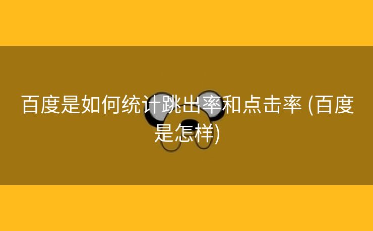 百度是如何统计跳出率和点击率 (百度是怎样)