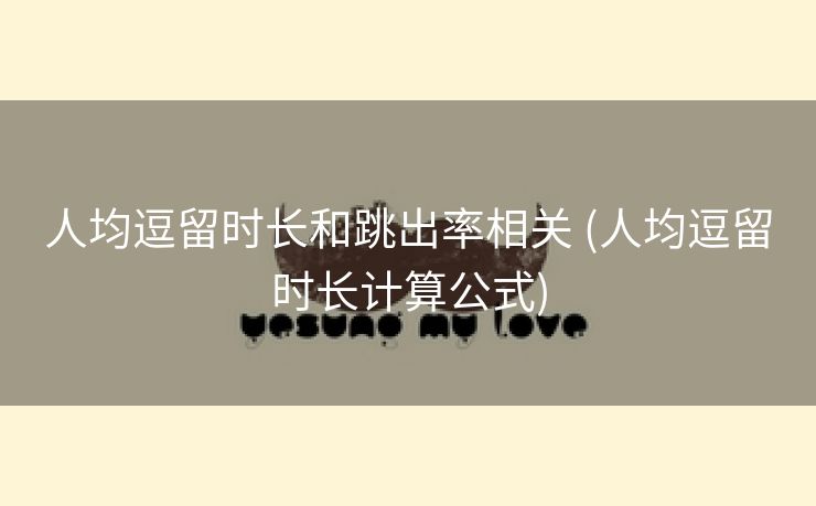 人均逗留时长和跳出率相关 (人均逗留时长计算公式)