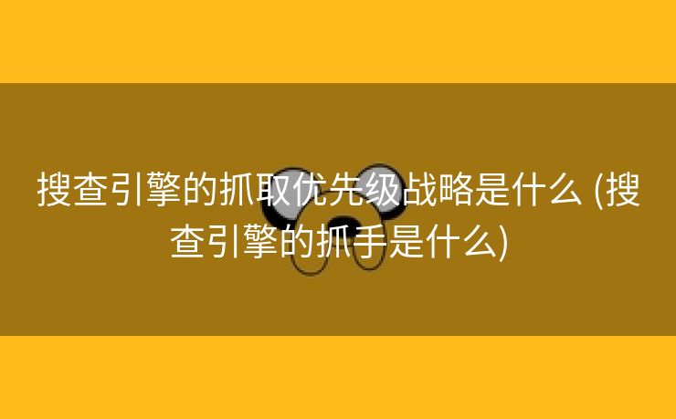 搜查引擎的抓取优先级战略是什么 (搜查引擎的抓手是什么)