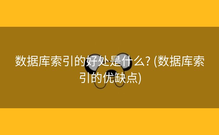 数据库索引的好处是什么? (数据库索引的优缺点)