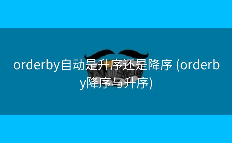 orderby自动是升序还是降序 (orderby降序与升序)