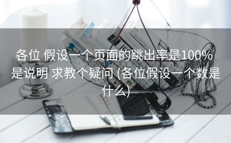 各位 假设一个页面的跳出率是100% 是说明 求教个疑问 (各位假设一个数是什么)